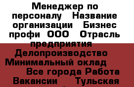 Менеджер по персоналу › Название организации ­ Бизнес профи, ООО › Отрасль предприятия ­ Делопроизводство › Минимальный оклад ­ 27 000 - Все города Работа » Вакансии   . Тульская обл.